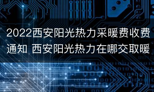 2022西安阳光热力采暖费收费通知 西安阳光热力在哪交取暖费