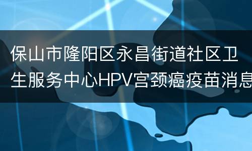 保山市隆阳区永昌街道社区卫生服务中心HPV宫颈癌疫苗消息