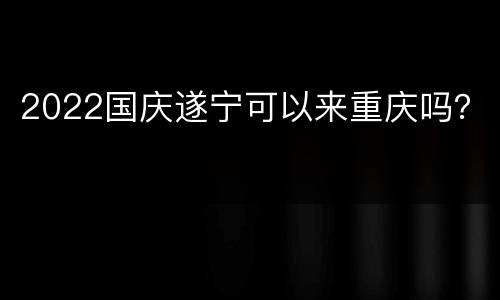2022国庆遂宁可以来重庆吗？
