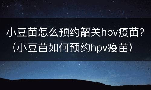 小豆苗怎么预约韶关hpv疫苗？（小豆苗如何预约hpv疫苗）