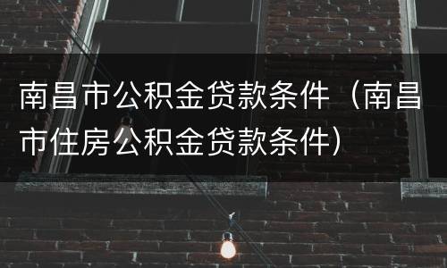 南昌市公积金贷款条件（南昌市住房公积金贷款条件）