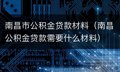 南昌市公积金贷款材料（南昌公积金贷款需要什么材料）