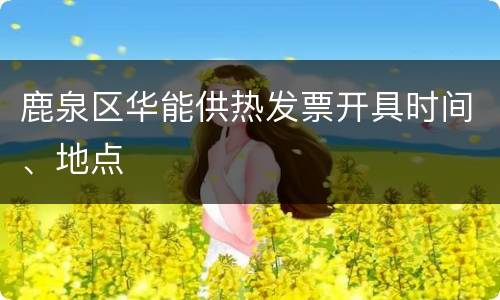 鹿泉区华能供热发票开具时间、地点