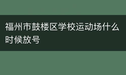 福州市鼓楼区学校运动场什么时候放号
