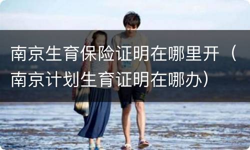 南京生育保险证明在哪里开（南京计划生育证明在哪办）