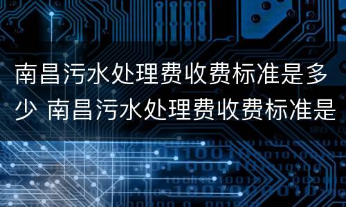 南昌污水处理费收费标准是多少 南昌污水处理费收费标准是多少钱