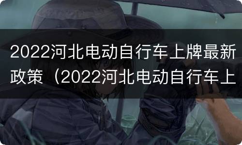 2022河北电动自行车上牌最新政策（2022河北电动自行车上牌最新政策公告）