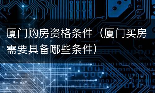 厦门购房资格条件（厦门买房需要具备哪些条件）