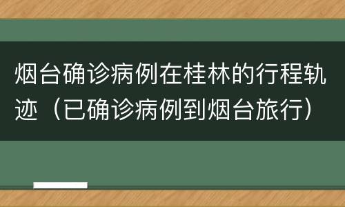烟台确诊病例在桂林的行程轨迹（已确诊病例到烟台旅行）