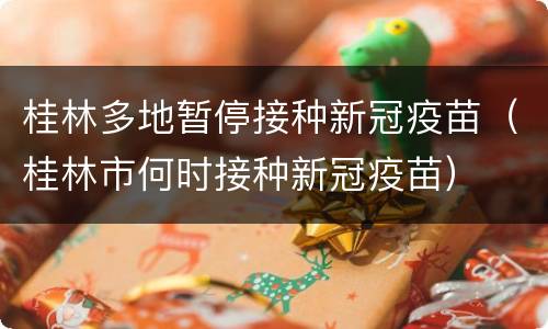 桂林多地暂停接种新冠疫苗（桂林市何时接种新冠疫苗）