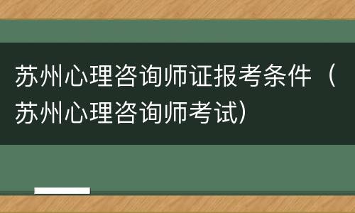 苏州心理咨询师证报考条件（苏州心理咨询师考试）