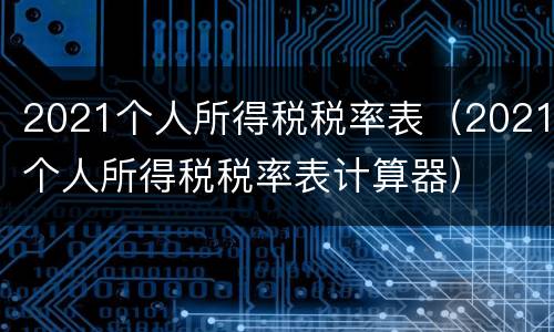 2021个人所得税税率表（2021个人所得税税率表计算器）