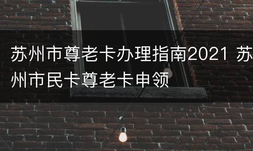 苏州市尊老卡办理指南2021 苏州市民卡尊老卡申领
