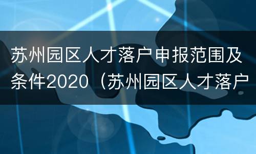 苏州园区人才落户申报范围及条件2020（苏州园区人才落户申报范围及条件2020）