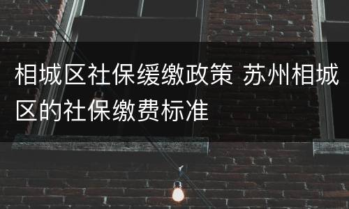 相城区社保缓缴政策 苏州相城区的社保缴费标准