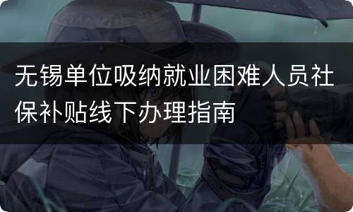 无锡单位吸纳就业困难人员社保补贴线下办理指南