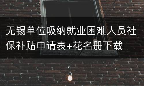 无锡单位吸纳就业困难人员社保补贴申请表+花名册下载