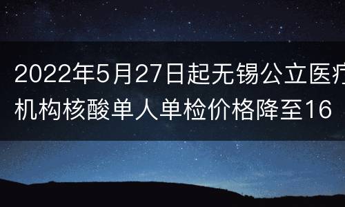 2022年5月27日起无锡公立医疗机构核酸单人单检价格降至16元一次