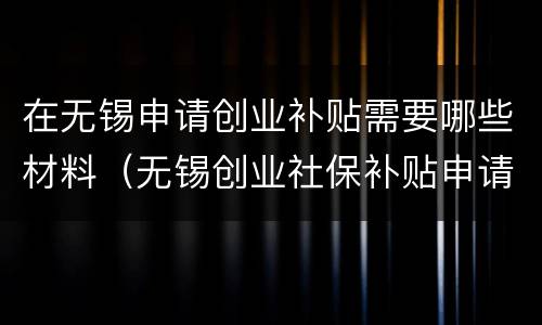 在无锡申请创业补贴需要哪些材料（无锡创业社保补贴申请流程）