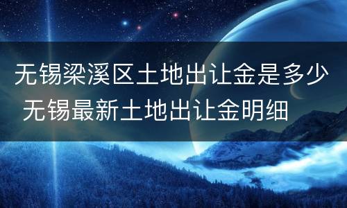 无锡梁溪区土地出让金是多少 无锡最新土地出让金明细