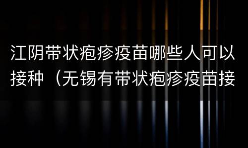 江阴带状疱疹疫苗哪些人可以接种（无锡有带状疱疹疫苗接种吗?）