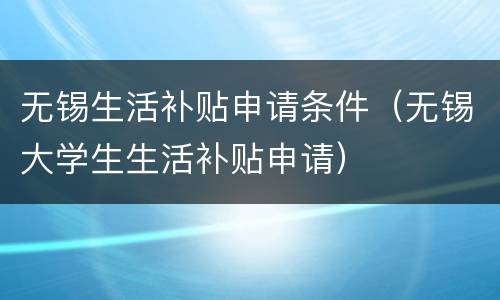 无锡生活补贴申请条件（无锡大学生生活补贴申请）