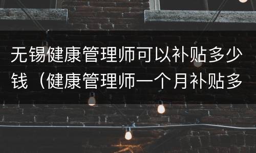 无锡健康管理师可以补贴多少钱（健康管理师一个月补贴多少钱）