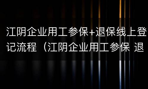 江阴企业用工参保+退保线上登记流程（江阴企业用工参保 退保线上登记流程视频）