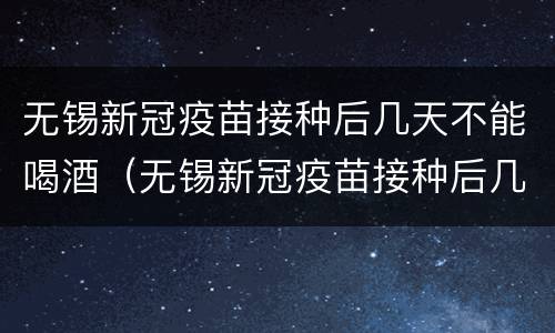 无锡新冠疫苗接种后几天不能喝酒（无锡新冠疫苗接种后几天不能喝酒吃辣）