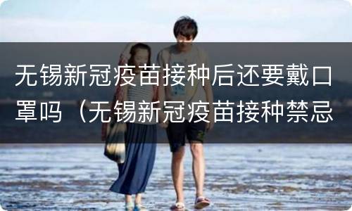 无锡新冠疫苗接种后还要戴口罩吗（无锡新冠疫苗接种禁忌证明）