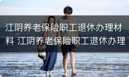 江阴养老保险职工退休办理材料 江阴养老保险职工退休办理材料是什么