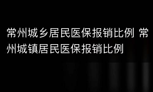 常州城乡居民医保报销比例 常州城镇居民医保报销比例