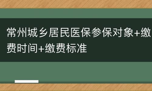 常州城乡居民医保参保对象+缴费时间+缴费标准