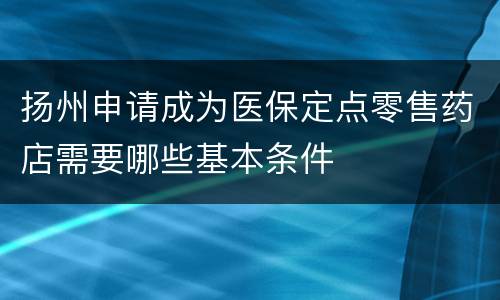 扬州申请成为医保定点零售药店需要哪些基本条件