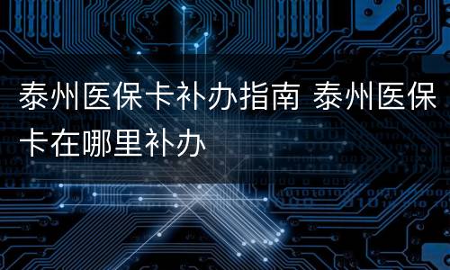 泰州医保卡补办指南 泰州医保卡在哪里补办