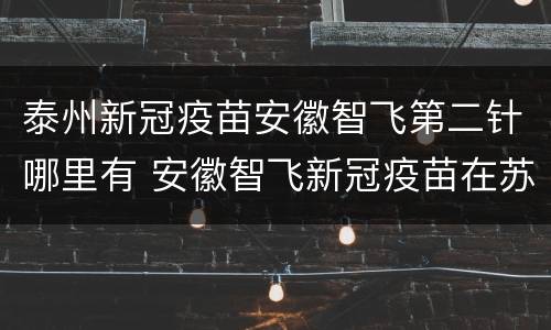 泰州新冠疫苗安徽智飞第二针哪里有 安徽智飞新冠疫苗在苏州
