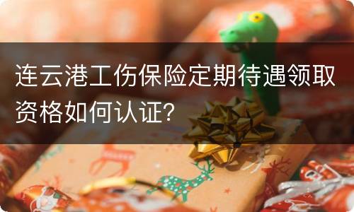 连云港工伤保险定期待遇领取资格如何认证？