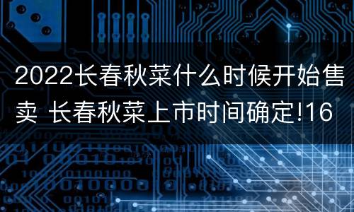 2022长春秋菜什么时候开始售卖 长春秋菜上市时间确定!161个销售点公布