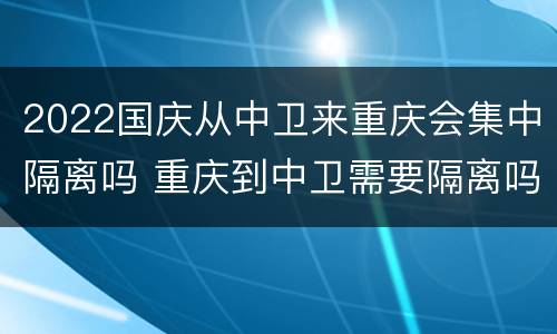 2022国庆从中卫来重庆会集中隔离吗 重庆到中卫需要隔离吗