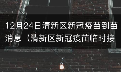 12月24日清新区新冠疫苗到苗消息（清新区新冠疫苗临时接种点）