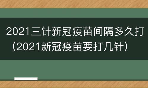 2021三针新冠疫苗间隔多久打（2021新冠疫苗要打几针）