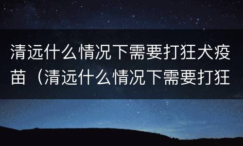 清远什么情况下需要打狂犬疫苗（清远什么情况下需要打狂犬疫苗的）