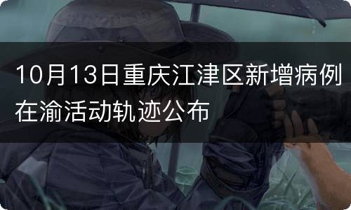 10月13日重庆江津区新增病例在渝活动轨迹公布