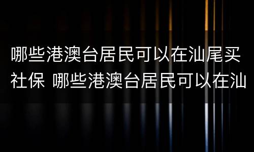哪些港澳台居民可以在汕尾买社保 哪些港澳台居民可以在汕尾买社保卡