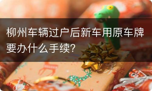 柳州车辆过户后新车用原车牌要办什么手续?