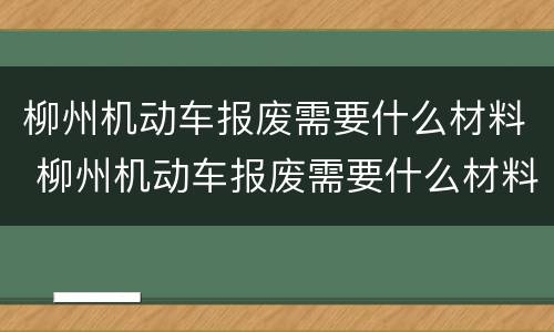 柳州机动车报废需要什么材料 柳州机动车报废需要什么材料呢