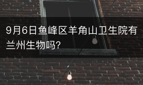 9月6日鱼峰区羊角山卫生院有兰州生物吗？