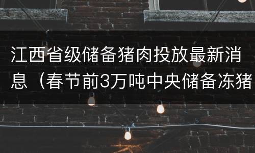 江西省级储备猪肉投放最新消息（春节前3万吨中央储备冻猪肉将投放）