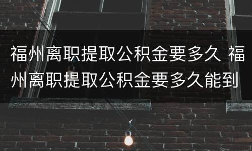 福州离职提取公积金要多久 福州离职提取公积金要多久能到账