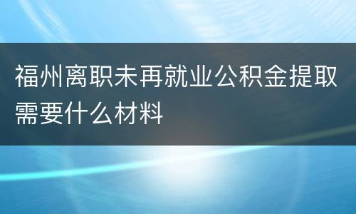 福州离职未再就业公积金提取需要什么材料